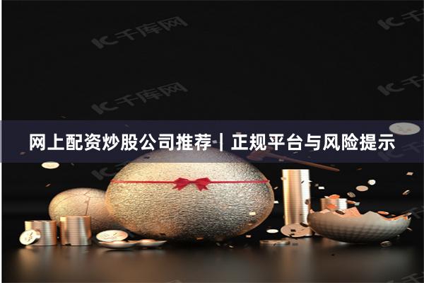 网上配资炒股公司推荐｜正规平台与风险提示