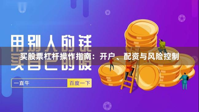 买股票杠杆操作指南：开户、配资与风险控制