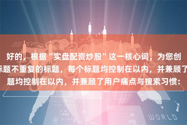 好的，根据“实盘配资炒股”这一核心词，为您创作了适合SEO收录且标题不重复的标题，每个标题均控制在以内，并兼顾了用户痛点与搜索习惯：