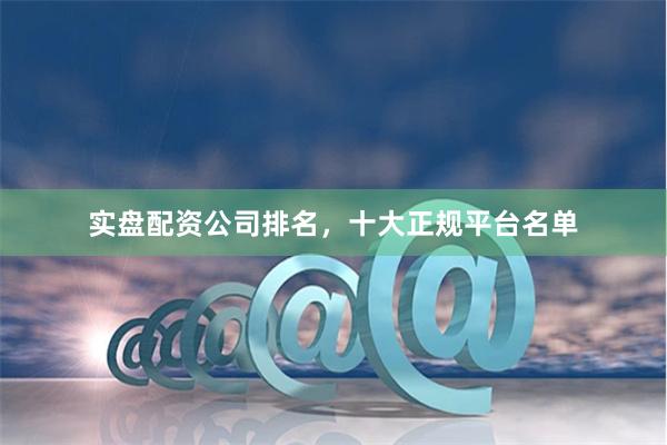 实盘配资公司排名，十大正规平台名单