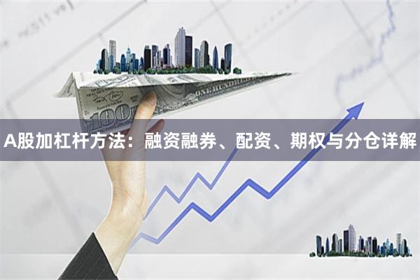 A股加杠杆方法：融资融券、配资、期权与分仓详解