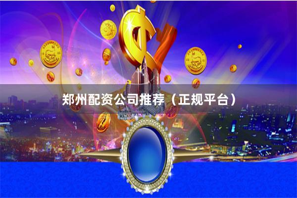 郑州配资公司推荐（正规平台）