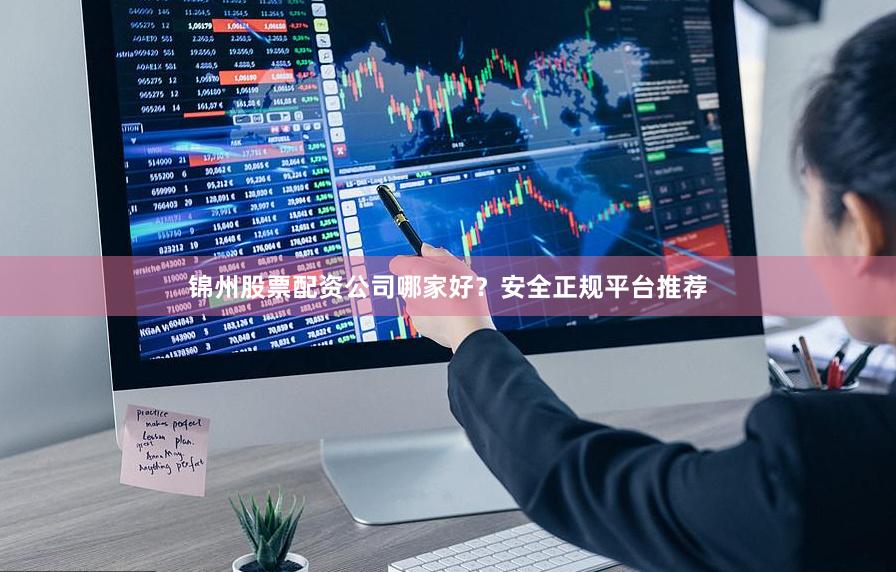 锦州股票配资公司哪家好？安全正规平台推荐