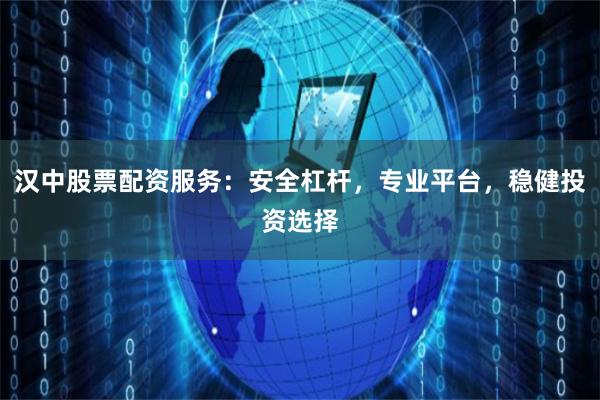 汉中股票配资服务：安全杠杆，专业平台，稳健投资选择