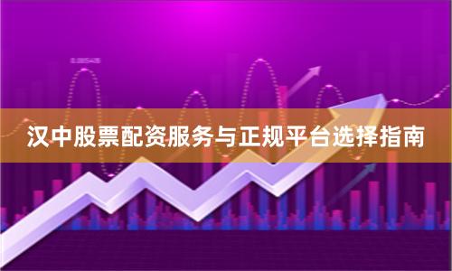 汉中股票配资服务与正规平台选择指南